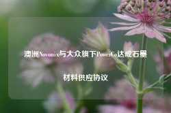 澳洲Novonix与大众旗下PowerCo达成石墨材料供应协议