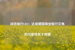 裕信银行CEO：达成德国商业银行交易的可能性低于预期