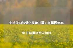 支持鼓励与强化监管并重：多重因素驱动 并购重组愈发活跃