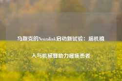 马斯克的Neuralink启动新试验：脑机植入与机械臂助力瘫痪患者