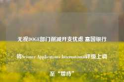 无视DOGE部门削减开支忧虑 富国银行将Science Applications International评级上调至“增持”