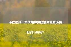 中信证券：如何理解特朗普关税威胁的目的与机制？