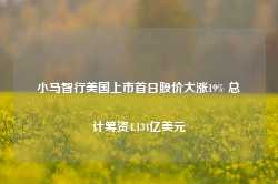 小马智行美国上市首日股价大涨19% 总计筹资4.134亿美元