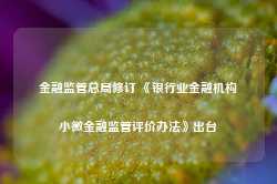 金融监管总局修订 《银行业金融机构小微金融监管评价办法》出台