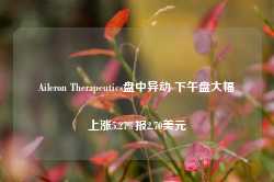 Aileron Therapeutics盘中异动 下午盘大幅上涨5.27%报2.70美元