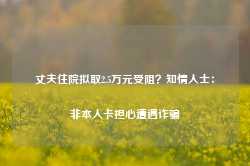 丈夫住院拟取2.5万元受阻？知情人士：非本人卡担心遭遇诈骗