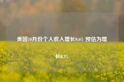 美国10月份个人收入增长0.6% 预估为增长0.3%